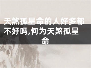 天煞孤星命的人好多都不好吗,何为天煞孤星命