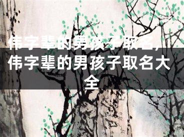 伟字辈的男孩子取名,伟字辈的男孩子取名大全