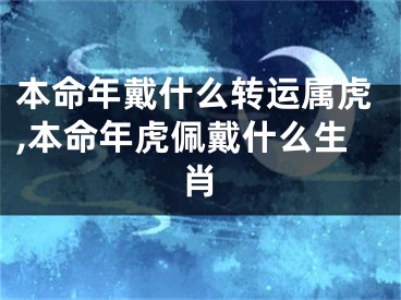 本命年戴什么转运属虎,本命年虎佩戴什么生肖