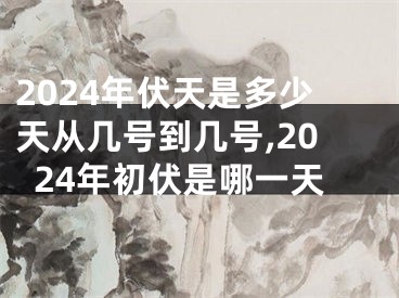 2024年伏天是多少天从几号到几号,2024年初伏是哪一天