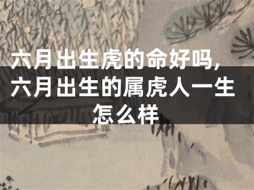 六月出生虎的命好吗,六月出生的属虎人一生怎么样