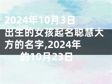 2024年10月3日出生的女孩起名聪慧大方的名字,2024年的10月23日