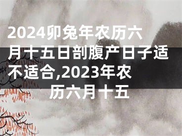 2024卯兔年农历六月十五日剖腹产日子适不适合,2023年农历六月十五