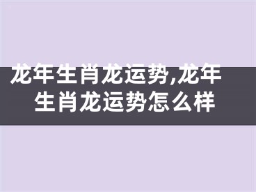 龙年生肖龙运势,龙年生肖龙运势怎么样