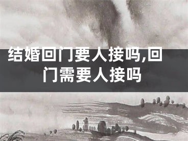 结婚回门要人接吗,回门需要人接吗