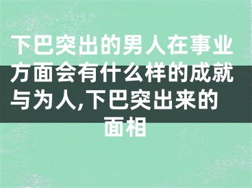 下巴突出的男人在事业方面会有什么样的成就与为人,下巴突出来的面相