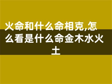 火命和什么命相克,怎么看是什么命金木水火土