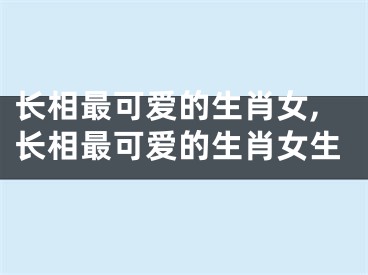 长相最可爱的生肖女,长相最可爱的生肖女生
