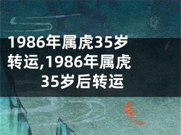1986年属虎35岁转运,1986年属虎35岁后转运