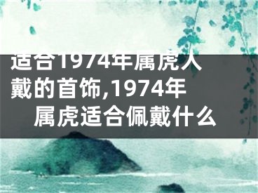 适合1974年属虎人戴的首饰,1974年属虎适合佩戴什么