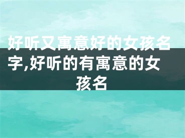 好听又寓意好的女孩名字,好听的有寓意的女孩名