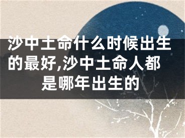 沙中土命什么时候出生的最好,沙中土命人都是哪年出生的