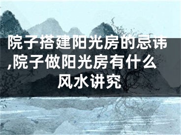 院子搭建阳光房的忌讳,院子做阳光房有什么风水讲究