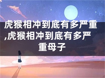 虎猴相冲到底有多严重,虎猴相冲到底有多严重母子