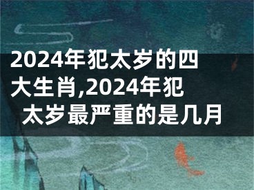 2024年犯太岁的四大生肖,2024年犯太岁最严重的是几月
