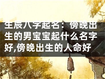 生辰八字起名：傍晚出生的男宝宝起什么名字好,傍晚出生的人命好