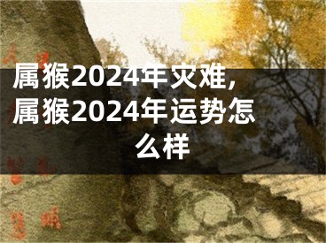 属猴2024年灾难,属猴2024年运势怎么样