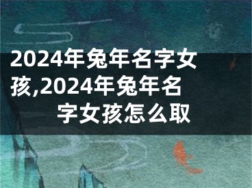 2024年兔年名字女孩,2024年兔年名字女孩怎么取