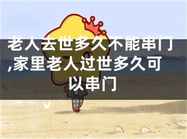 老人去世多久不能串门,家里老人过世多久可以串门