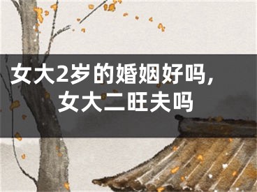 女大2岁的婚姻好吗,女大二旺夫吗