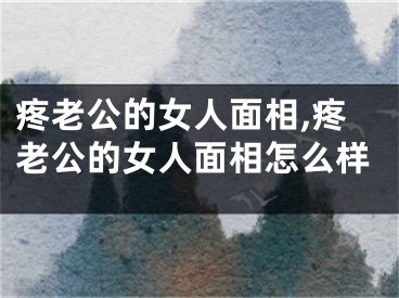 疼老公的女人面相,疼老公的女人面相怎么样