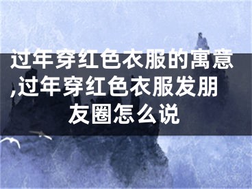 过年穿红色衣服的寓意,过年穿红色衣服发朋友圈怎么说