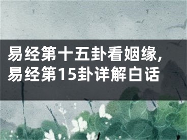 易经第十五卦看姻缘,易经第15卦详解白话