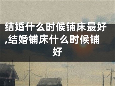 结婚什么时候铺床最好,结婚铺床什么时候铺好