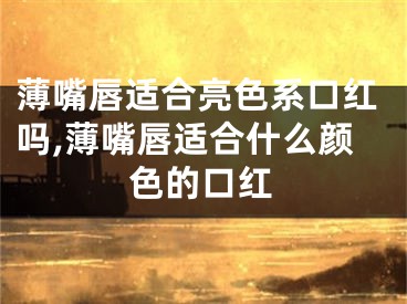 薄嘴唇适合亮色系口红吗,薄嘴唇适合什么颜色的口红