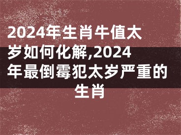 2024年生肖牛值太岁如何化解,2024年最倒霉犯太岁严重的生肖