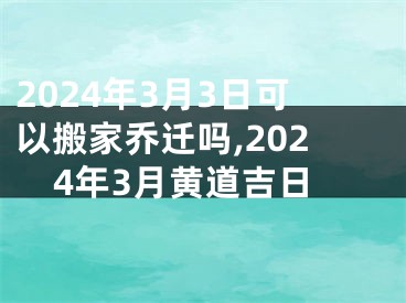2024年3月3日可以搬家乔迁吗,2024年3月黄道吉日