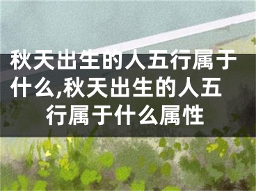 秋天出生的人五行属于什么,秋天出生的人五行属于什么属性