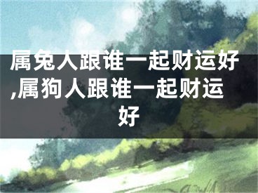 属兔人跟谁一起财运好,属狗人跟谁一起财运好