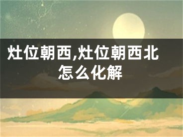 灶位朝西,灶位朝西北怎么化解
