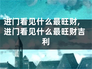 进门看见什么最旺财,进门看见什么最旺财吉利