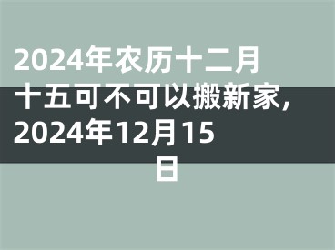 2024年农历十二月十五可不可以搬新家,2024年12月15日