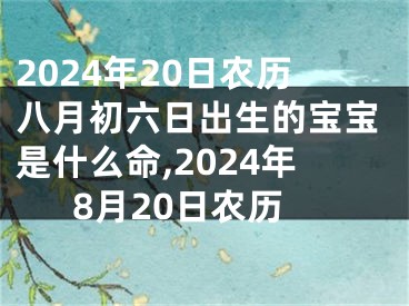 2024年20日农历八月初六日出生的宝宝是什么命,2024年8月20日农历