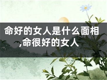命好的女人是什么面相,命很好的女人