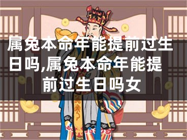 属兔本命年能提前过生日吗,属兔本命年能提前过生日吗女