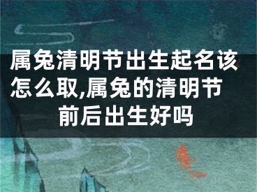 属兔清明节出生起名该怎么取,属兔的清明节前后出生好吗