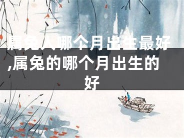 属兔人哪个月出生最好,属兔的哪个月出生的好