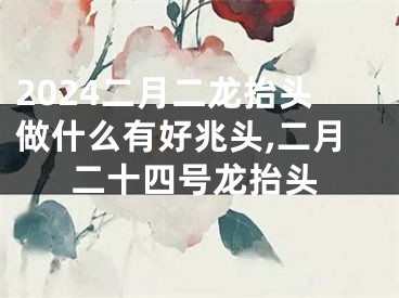 2024二月二龙抬头做什么有好兆头,二月二十四号龙抬头