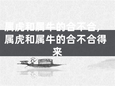 属虎和属牛的合不合,属虎和属牛的合不合得来