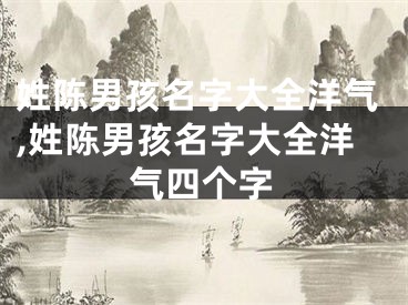 姓陈男孩名字大全洋气,姓陈男孩名字大全洋气四个字