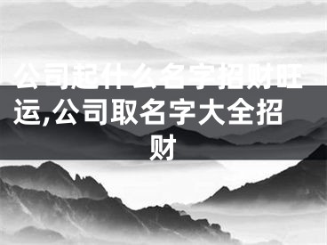 公司起什么名字招财旺运,公司取名字大全招财