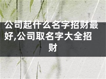 公司起什么名字招财最好,公司取名字大全招财