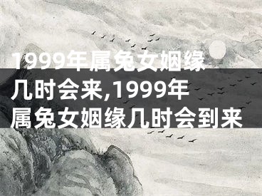 1999年属兔女姻缘几时会来,1999年属兔女姻缘几时会到来