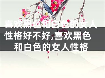 喜欢黑色和白色的女人性格好不好,喜欢黑色和白色的女人性格