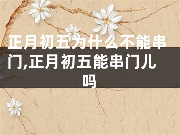 正月初五为什么不能串门,正月初五能串门儿吗