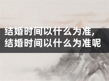 结婚时间以什么为准,结婚时间以什么为准呢